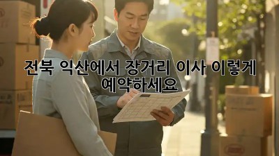 전북 익산에서 장거리 이사, 이렇게 예약하세요!